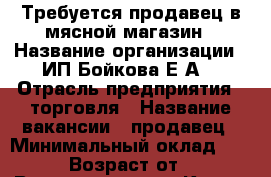 Требуется продавец в мясной магазин › Название организации ­ ИП Бойкова Е.А. › Отрасль предприятия ­ торговля › Название вакансии ­ продавец › Минимальный оклад ­ 1 300 › Возраст от ­ 23 › Возраст до ­ 35 - Крым, Севастополь Работа » Вакансии   